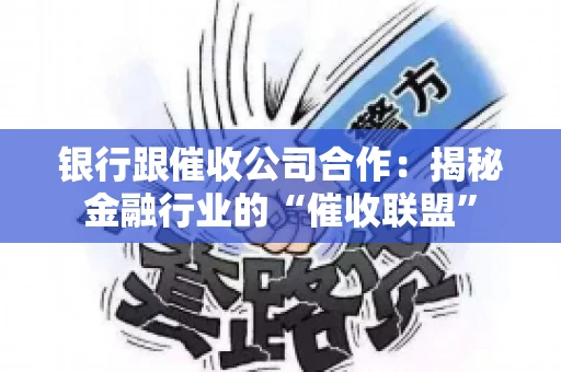 银行跟催收公司合作：揭秘金融行业的“催收联盟”